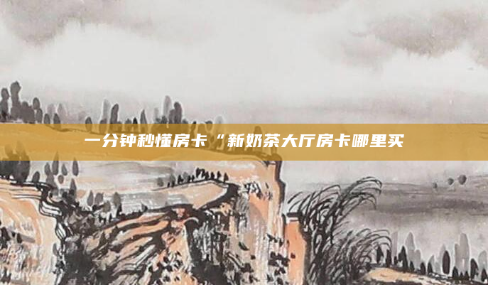 一分钟秒懂房卡“新奶茶大厅房卡哪里买