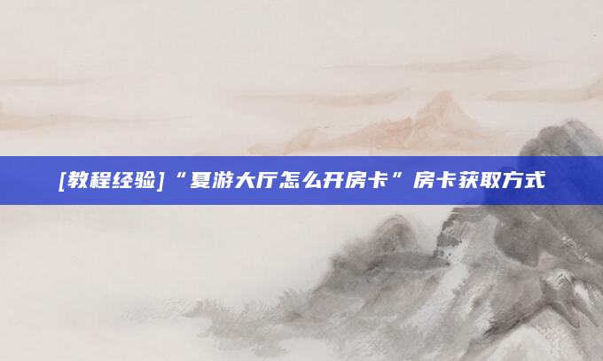 [教程经验]“夏游大厅怎么开房卡”房卡获取方式