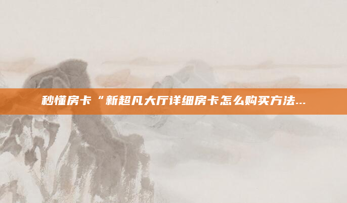 秒懂房卡“新超凡大厅详细房卡怎么购买方法...