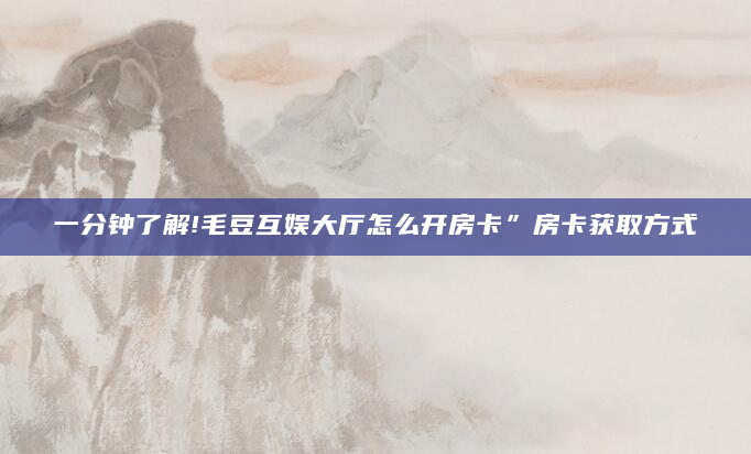 一分钟了解!毛豆互娱大厅怎么开房卡”房卡获取方式