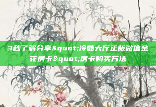 3秒了解分享"冷酷大厅正版微信金花房卡"房卡购买方法