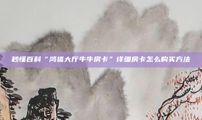 秒懂百科“鸿狐大厅牛牛房卡”详细房卡怎么购买方法