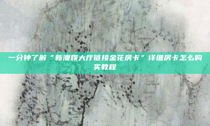 一分钟了解“新澳娱大厅链接金花房卡”详细房卡怎么购买教程