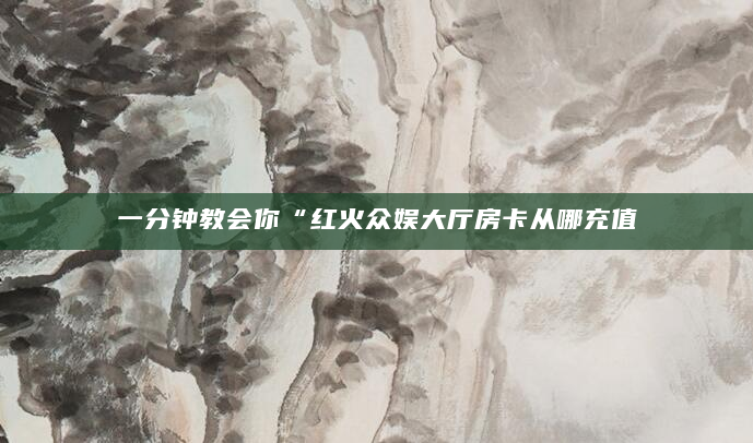 一分钟教会你“红火众娱大厅房卡从哪充值