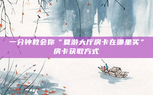 一分钟教会你“夏游大厅房卡在哪里买”房卡获取方式