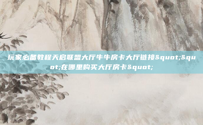 玩家必备教程天启联盟大厅牛牛房卡大厅链接""在哪里购买大厅房卡"