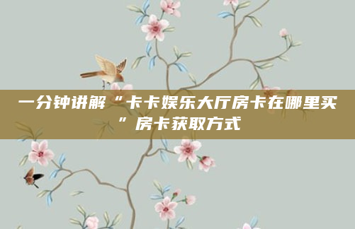 一分钟讲解“卡卡娱乐大厅房卡在哪里买”房卡获取方式