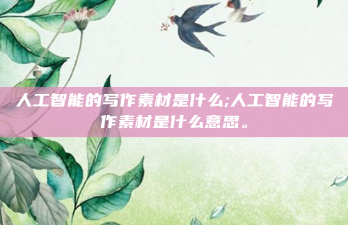 人工智能的写作素材是什么;人工智能的写作素材是什么意思。