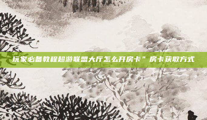 玩家必备教程超游联盟大厅怎么开房卡”房卡获取方式