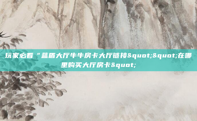 玩家必看“蓝盾大厅牛牛房卡大厅链接""在哪里购买大厅房卡"