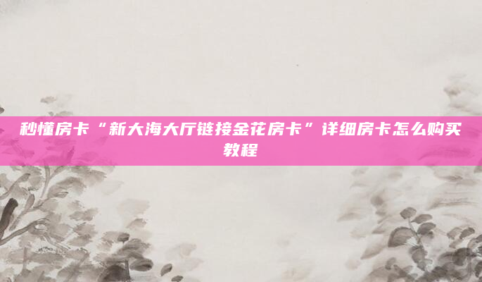 秒懂房卡“新大海大厅链接金花房卡”详细房卡怎么购买教程