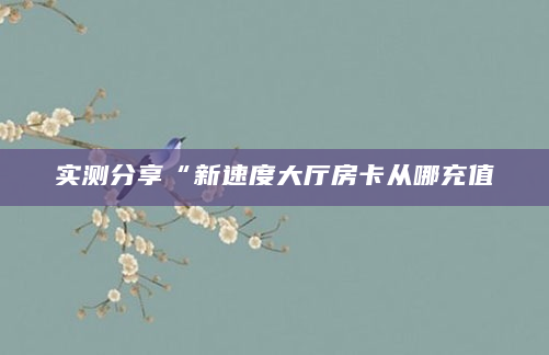 实测分享“新速度大厅房卡从哪充值