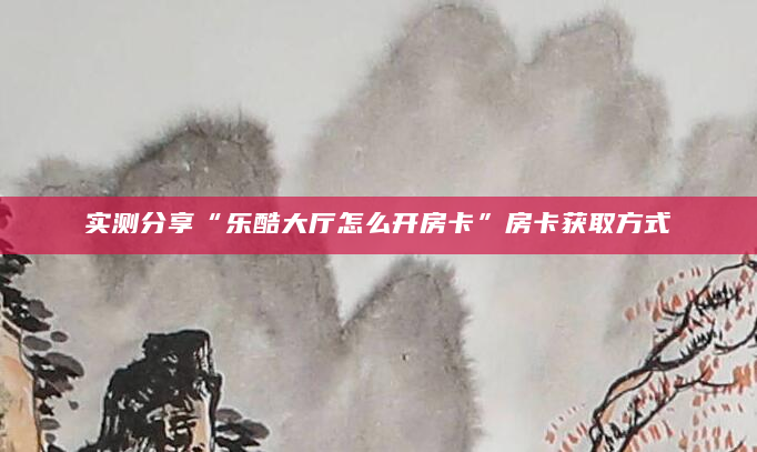 实测分享“乐酷大厅怎么开房卡”房卡获取方式