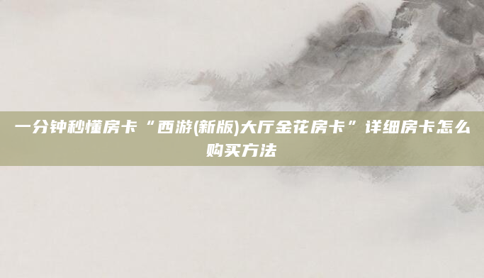 一分钟秒懂房卡“西游(新版)大厅金花房卡”详细房卡怎么购买方法