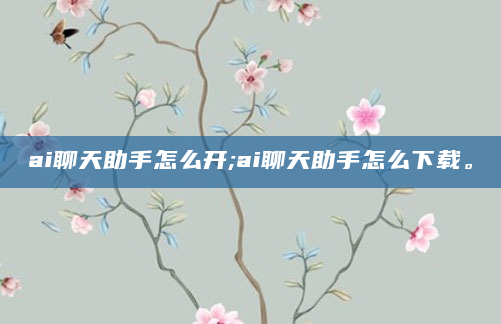 ai聊天助手怎么开;ai聊天助手怎么下载。