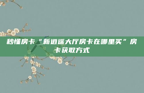 秒懂房卡“新逍遥大厅房卡在哪里买”房卡获取方式
