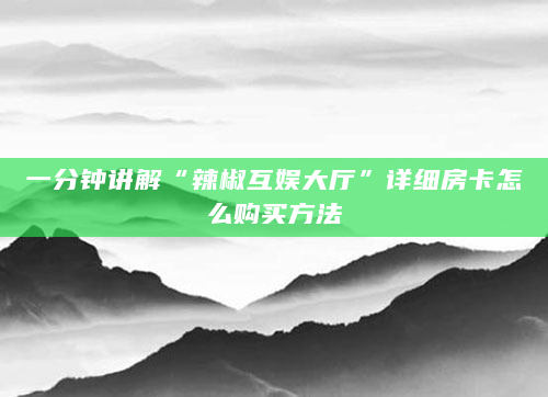 一分钟讲解“辣椒互娱大厅”详细房卡怎么购买方法