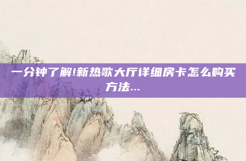 一分钟了解!新热歌大厅详细房卡怎么购买方法...
