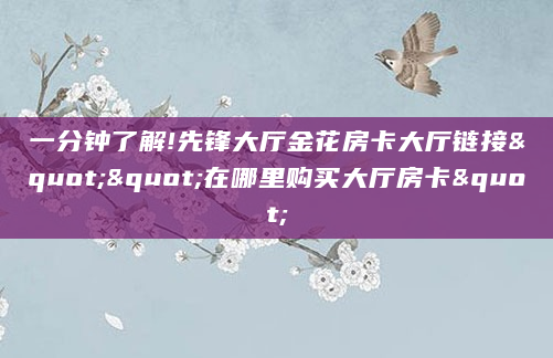 一分钟了解!先锋大厅金花房卡大厅链接""在哪里购买大厅房卡"