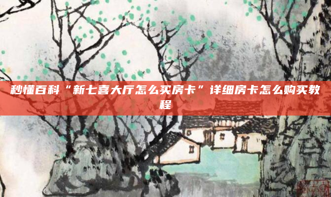 秒懂百科“新七喜大厅怎么买房卡”详细房卡怎么购买教程