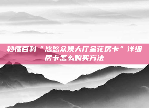 秒懂百科“悠悠众娱大厅金花房卡”详细房卡怎么购买方法
