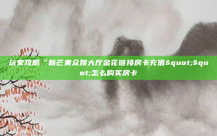 玩家攻略“新芒果众娱大厅金花链接房卡充值""怎么购买房卡