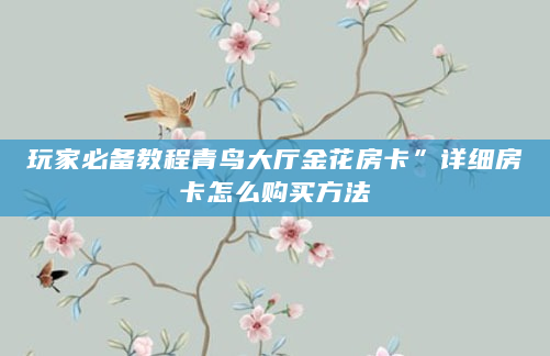 玩家必备教程青鸟大厅金花房卡”详细房卡怎么购买方法