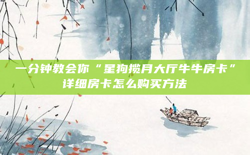 一分钟教会你“星狗揽月大厅牛牛房卡”详细房卡怎么购买方法