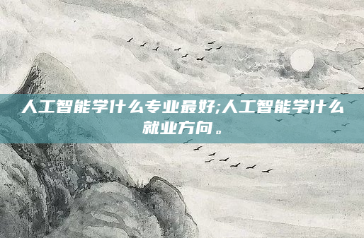 人工智能学什么专业最好;人工智能学什么就业方向。