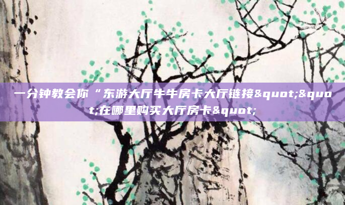 一分钟教会你“东游大厅牛牛房卡大厅链接""在哪里购买大厅房卡"
