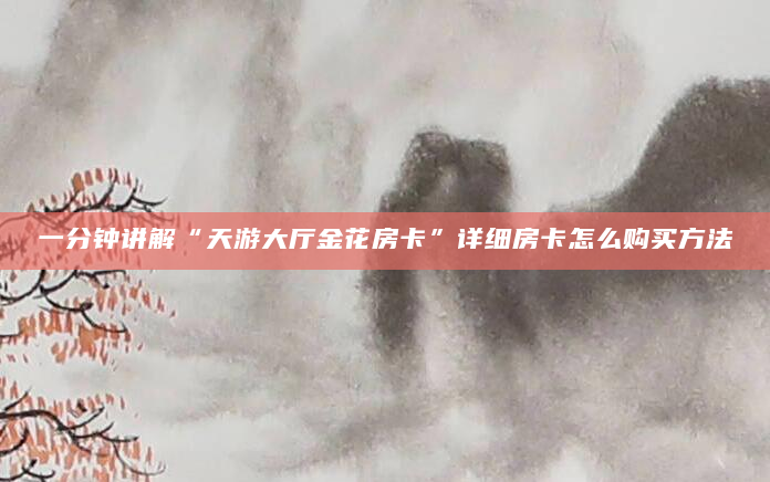 一分钟讲解“天游大厅金花房卡”详细房卡怎么购买方法