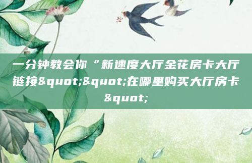 一分钟教会你“新速度大厅金花房卡大厅链接""在哪里购买大厅房卡"
