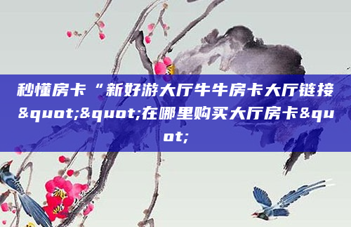 秒懂房卡“新好游大厅牛牛房卡大厅链接""在哪里购买大厅房卡"
