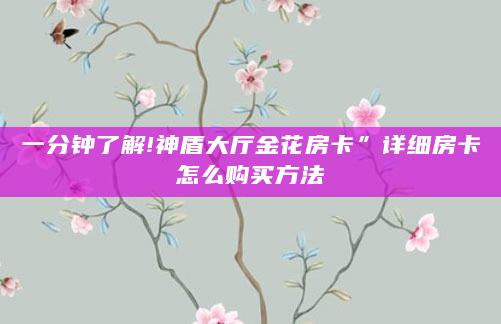 一分钟了解!神盾大厅金花房卡”详细房卡怎么购买方法