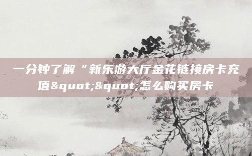 一分钟了解“新乐游大厅金花链接房卡充值""怎么购买房卡