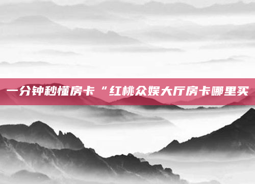 一分钟秒懂房卡“红桃众娱大厅房卡哪里买