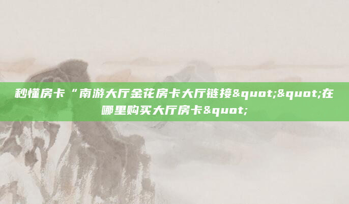 秒懂房卡“南游大厅金花房卡大厅链接""在哪里购买大厅房卡"