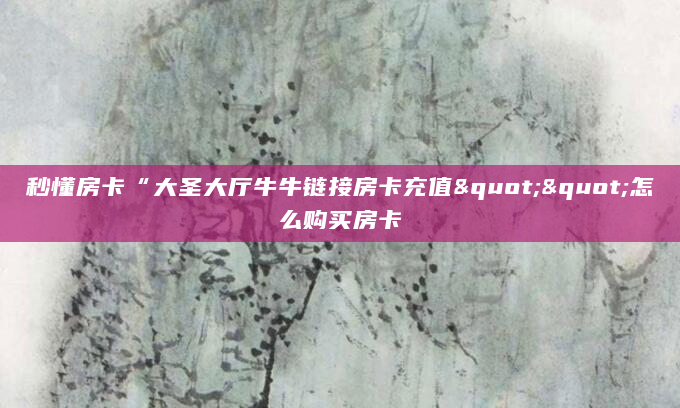 秒懂房卡“大圣大厅牛牛链接房卡充值""怎么购买房卡