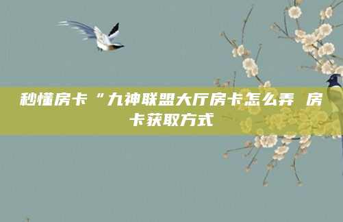 秒懂房卡“九神联盟大厅房卡怎么弄 房卡获取方式