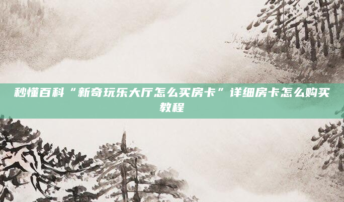 秒懂百科“新奇玩乐大厅怎么买房卡”详细房卡怎么购买教程