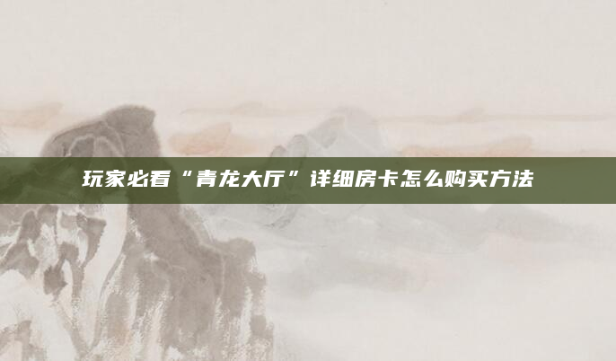 玩家必看“青龙大厅”详细房卡怎么购买方法