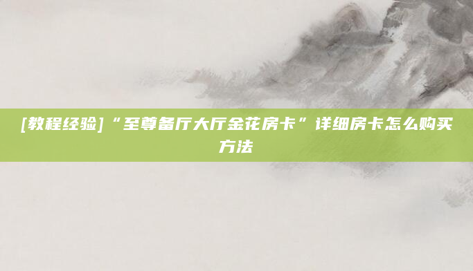 [教程经验]“至尊备厅大厅金花房卡”详细房卡怎么购买方法