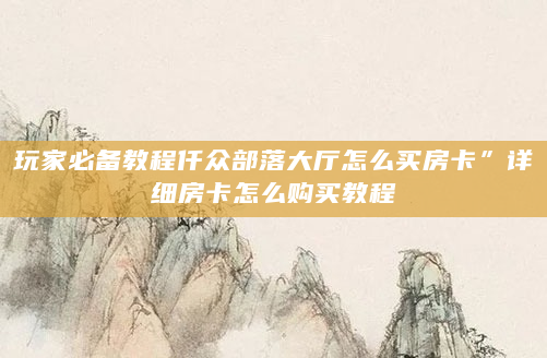 玩家必备教程仟众部落大厅怎么买房卡”详细房卡怎么购买教程