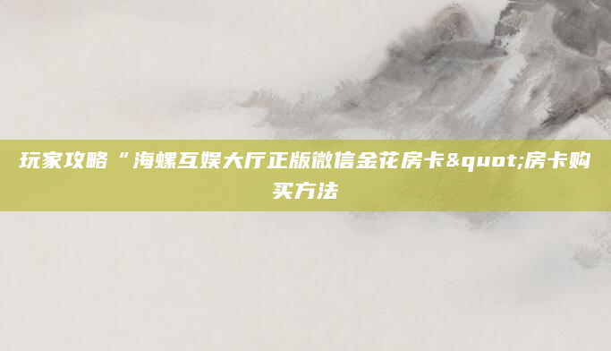 玩家攻略“海螺互娱大厅正版微信金花房卡"房卡购买方法