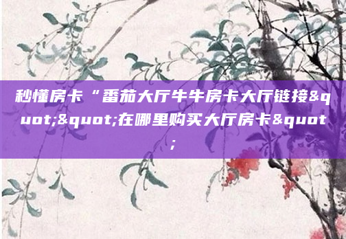 秒懂房卡“番茄大厅牛牛房卡大厅链接""在哪里购买大厅房卡"