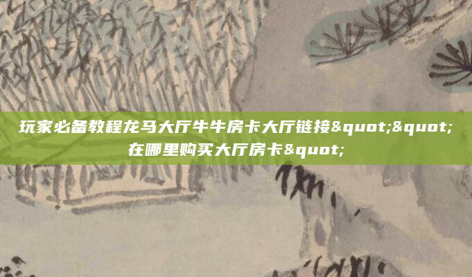 玩家必备教程龙马大厅牛牛房卡大厅链接""在哪里购买大厅房卡"