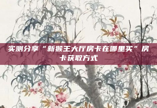 实测分享“新猴王大厅房卡在哪里买”房卡获取方式