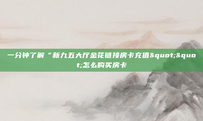 一分钟了解“新九五大厅金花链接房卡充值""怎么购买房卡