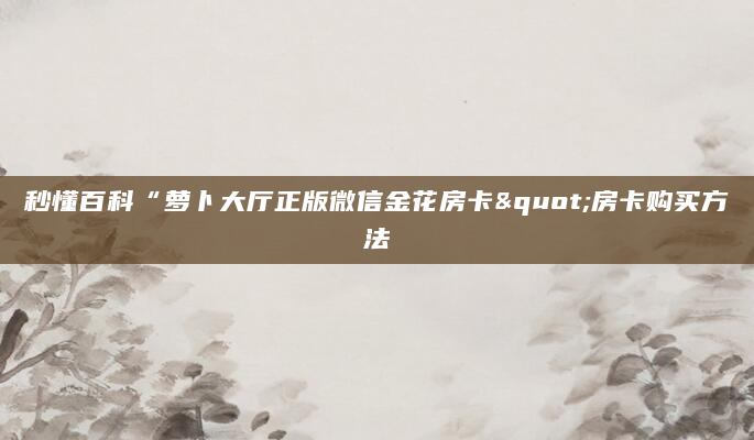 秒懂百科“萝卜大厅正版微信金花房卡"房卡购买方法