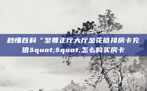 秒懂百科“至尊正厅大厅金花链接房卡充值""怎么购买房卡